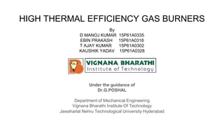 HIGH THERMAL EFFICIENCY GAS BURNERS
Under the guidance of
Dr.G.POSHAL
Department of Mechanical Engineering
Vignana Bharathi Institute Of Technology
Jawaharlal Nehru Technological University Hyderabad
By
D MANOJ KUMAR 15P61A0335
EBIN PRAKASH 15P61A0318
T AJAY KUMAR 15P61A0302
KAUSHIK YADAV 15P61A0328
 