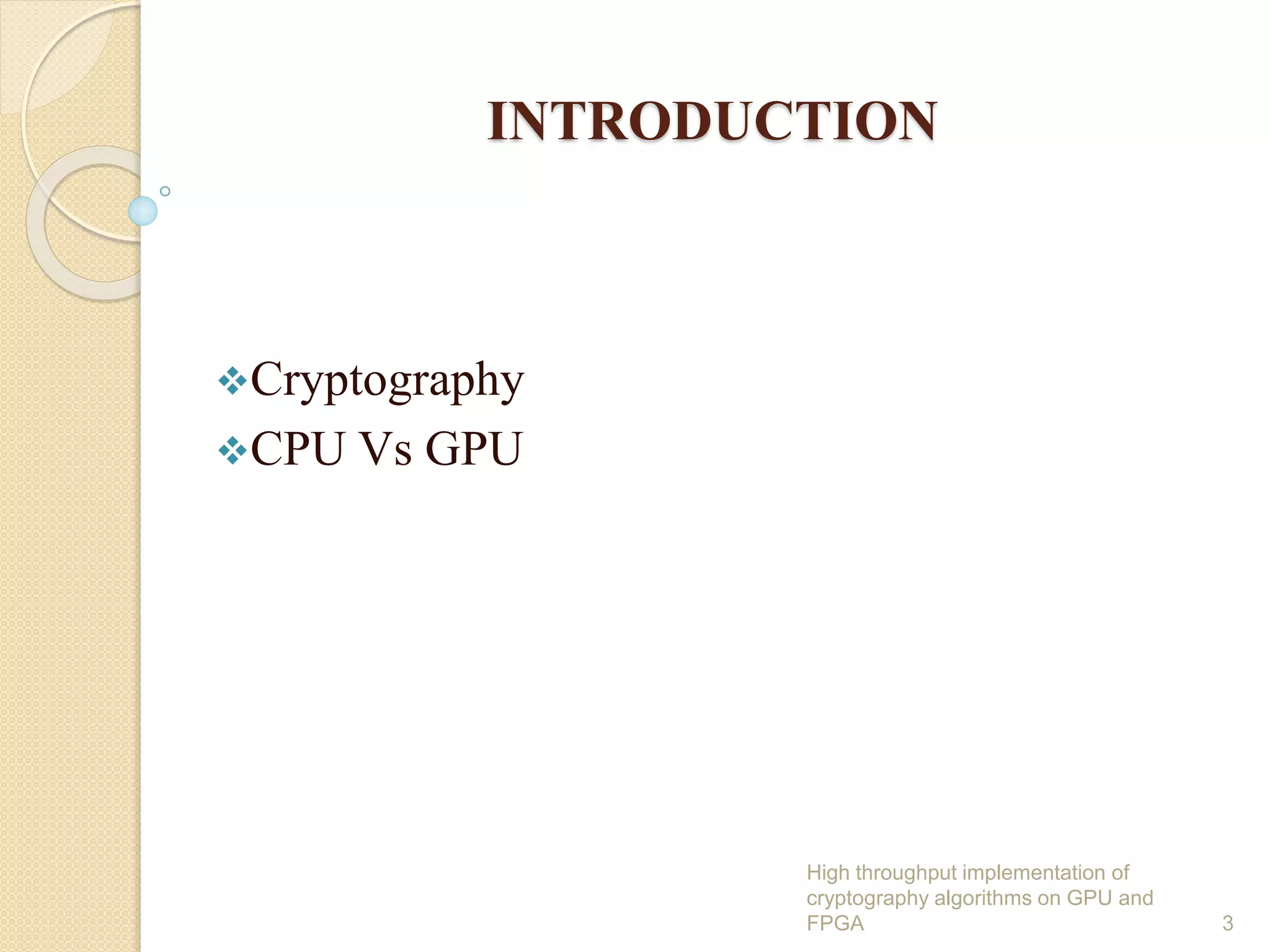 INTRODUCTION
Cryptography
CPU Vs GPU
High throughput implementation of
cryptography algorithms on GPU and
FPGA 3
 