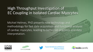 Michiel Helmes, PhD presents new technology and
methodology for fast data acquisition and functional analysis
of cardiac myocytes, leading to better lab practices and data
interpretation.
High Throughput Investigation of
EC Coupling in Isolated Cardiac Myocytes
Tweet #LifeScienceWebinar
#ISCxIonOptix
 