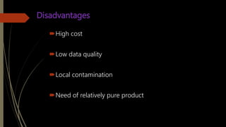 Disadvantages
High cost
Low data quality
Local contamination
Need of relatively pure product
 