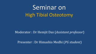 Seminar on
High Tibial Osteotomy
Moderator : Dr Hemjit Das (Assistant professor)
Presenter : Dr Himashis Medhi (PG student)
 