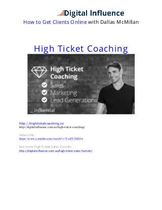 How to Get Clients Online with Dallas McMillan
	
  
High Ticket Coaching
	
  
http://highticketcoaching.co
http://digitalinfluence.com.au/high-ticket-coaching/
Video URL:
https://www.youtube.com/watch?v=YciZF24J2Jw
See more High Ticket Sales Funnels
http://digitalinfluence.com.au/high-­‐ticket-­‐sales-­‐funnels/     
     
 