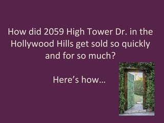 How did 2059 High Tower Dr. in the
Hollywood Hills get sold so quickly
and for so much?
Here’s how…

 