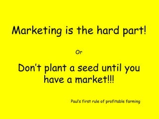 Marketing is the hard part! Or Don’t plant a seed until you have a market!!! Paul’s first rule of profitable farming   
