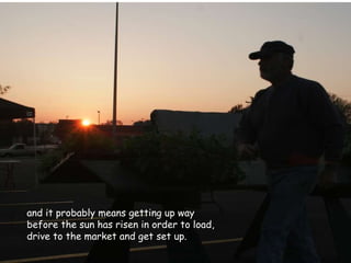 and it probably means getting up way before the sun has risen in order to load, drive to the market and get set up. 