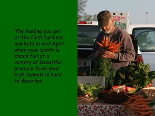 The feeling you get at the first farmers markets in mid-April when your booth is chock full of a variety of beautiful produce from your high tunnels is hard to describe.  