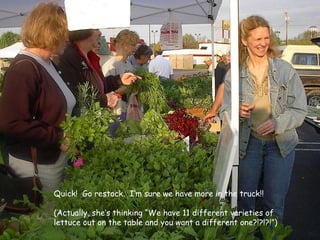 Quick!  Go restock.  I’m sure we have more in the truck!!  (Actually, she’s thinking “We have 11 different varieties of lettuce out on the table and you want a different one?!?!?!”) 