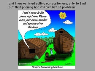 and then we tried calling our customers, only to find out that phoning had it’s own list of problems. 