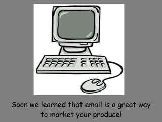 Soon we learned that email is a great way to market your produce! 