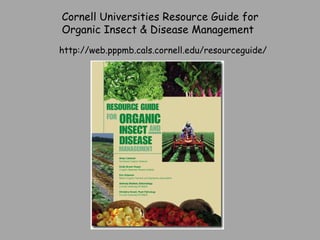 Cornell Universities Resource Guide for  Organic Insect & Disease Management http://web.pppmb.cals.cornell.edu/resourceguide/ 