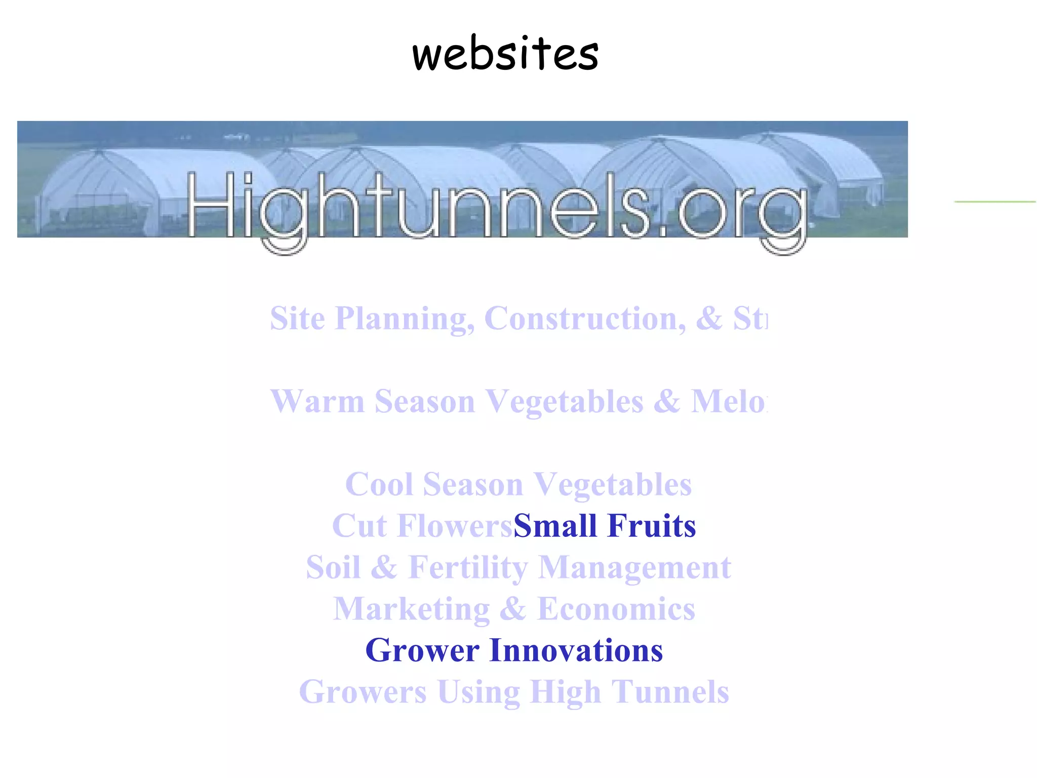 Site Planning, Construction, & Structure Management Warm Season Vegetables & Melons   Cool Season Vegetables Cut Flowers Small Fruits  Soil & Fertility Management Marketing & Economics  Grower Innovations   Growers Using High Tunnels  websites 