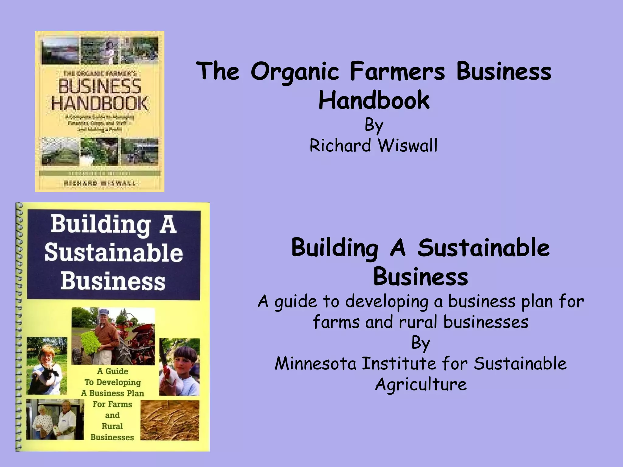 The Organic Farmers Business Handbook By Richard Wiswall Building A Sustainable Business A guide to developing a business plan for farms and rural businesses By Minnesota Institute for Sustainable Agriculture 