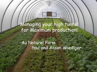 Managing your high tunnel  for Maximum production!   Au Naturel Farm   Paul and Alison Wiediger 