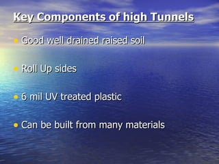 Key Components of high Tunnels

• Good well drained raised soil

• Roll Up sides

• 6 mil UV treated plastic

• Can be built from many materials
 