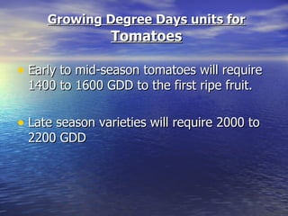 Growing Degree Days units for
                Tomatoes

• Early to mid-season tomatoes will require
 1400 to 1600 GDD to the first ripe fruit.

• Late season varieties will require 2000 to
 2200 GDD
 
