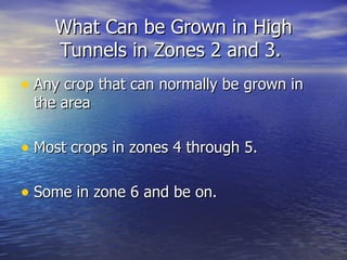 What Can be Grown in High
    Tunnels in Zones 2 and 3.
• Any crop that can normally be grown in
 the area

• Most crops in zones 4 through 5.

• Some in zone 6 and be on.
 