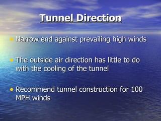 Tunnel Direction

• Narrow end against prevailing high winds

• The outside air direction has little to do
  with the cooling of the tunnel

• Recommend tunnel construction for 100
  MPH winds
 