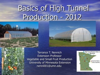 Basics of High Tunnel
 Production - 2012



          Terrance T. Nennich
          Extension Professor
  Vegetable and Small Fruit Production
    University of Minnesota Extension
          nenni001@umn.edu
 