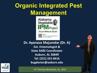 Organic Integrated Pest
Management
Dr. Ayanava Majumdar (Dr. A)
Ext. Entomologist &
State SARE Coordinator
Auburn, AL 36849
Tel: (251) 331-8416
bugdoctor@auburn.edu
HT Training Workshops, AL, 2013
 
