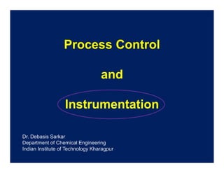 Process ControlProcess Control
andandandand
InstrumentatInstrumentation
Dr. Debasis Sarkar
D t t f Ch i l E i iDepartment of Chemical Engineering
Indian Institute of Technology Kharagpur
 