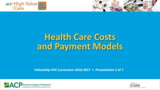 Health Care Costs
and Payment Models
Fellowship HVC Curriculum 2016-2017 • Presentation 2 of 7
 
