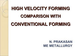HIGH VELOCITY FORMINGHIGH VELOCITY FORMING
COMPARISON WITHCOMPARISON WITH
CONVENTIONAL FORMINGCONVENTIONAL FORMING
N. PRAKASAN
ME METALLURGY
 