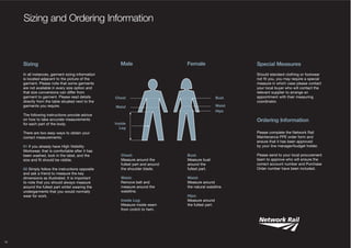 Sizing and Ordering Information

Sizing
In all instances, garment sizing information
is located adjacent to the picture of the
garment. Please note that some garments
are not available in every size option and
that size conversions can differ from
garment to garment. Please read details
directly from the table situated next to the
garments you require.
The following instructions provide advice
on how to take accurate measurements
for each part of the body.

Male

Female

Special Measures

Chest

Bust

Waist

Waist
Hips

Ordering Information

Inside
Leg

Please complete the Network Rail
Maintenance PPE order form and
ensure that it has been approved
by your line manager/budget holder.

There are two easy ways to obtain your
correct measurements:
01 If you already have HIgh Visibility
Workwear, that is comfortable after it has
been washed, look in the label, and the
size and fit should be visible.
02 Simply follow the instructions opposite
and ask a friend to measure the key
dimensions as illustrated. It is important
to note that you should always measure
around the fullest part whilst wearing the
undergarments that you would normally
wear for work.

19

Should standard clothing or footwear
not fit you, you may require a special
measure in which case please contact
your local buyer who will contact the
relevant supplier to arrange an
appointment with their measuring
coordinator.

Chest:
Measure around the
fullest part and around
the shoulder blade.

Bust:
Measure bust
around the
fullest part.

Waist:
Remove belt and
measure around the
waistline.

Waist:
Measure around
the natural waistline.

Inside Leg:
Measure inside seam
from crotch to hem.

Hips:
Measure around
the fullest part.

Please send to your local procurement
team to approve who will ensure the
correct account number and Purchase
Order number have been included.

 