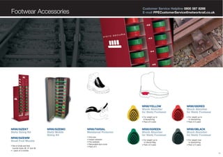 Customer Service Helpline 0800 587 8266
E-mail PPECustomerService@networkrail.co.uk

Footwear Accessories

NR90/YELLOW
Shock Absorber
for Steitz Footwear
• For weight up to
9 Stone/57kg
• Pack of 5 pairs

NR90/SIZEKT
Steitz Sizing Kit
NR90/SIZEWM
Small Foot Moulds
• Set of small size foot
moulds Sizes 36, 37 and 38
• 1 pack of 3 moulds

NR90/SIZEMO
Steitz Mobile
Sizing Kit

NR90/TARSAL
Metatarsal Protector
•
•
•
•
•

One size
Impact resistant
Fire resistant
Removable lace cover
Pack of 5

NR90/000RED
Shock Absorber
for Steitz Footwear
• For weight up to
14 Stone/91kg
• Pack of 5 pairs

NR90/0GREEN
Shock Absorber
for Steitz Footwear

NR90/0BLACK
Shock Absorber
for Steitz Footwear

• For weight up to
12 Stone/79kg
• Pack of 5 pairs

• For weight over
14 Stone/91kg
• Pack of 5 pairs

18

 