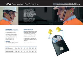 NEW Personalised Ear Protection
ProtectHear earplugs are
custom moulded for each
individual from medical grade
silicone. An acoustic filter in
the earplug allows you to hear
speech, shouted warnings and
alarms and protects your
hearing whilst you work.
ProtectHear has been trialled
and approved for use with all
equipment that triggers the
80dB(A) activation level.

N400/PHYKVC ProtectHear
Personalised Ear Protection

Ordering Procedure
Email: Networkrail@sourceqx.com with the
number of staff (minimum 10) who would
like this ear protection. Include your
location and contact details in the email.
The supplier will then telephone you to
make arrangements to come on-site and
take the ear impressions of your staff.

CE marked to ISO BS EN 352-2
•
•
•
•
•
•
•

Hear speech, warnings and alarms
Will not interfere with any other PPE
Fitted with a communications clip
Made of soft hypoallergenic silicone
Low maintenance and easy to wear
Has a life span of 5 years
Custom moulded for you

An individual order for each wearer must
be raised once the supplier has taken the
impressions.

Specification
Yellow Vented Ear Plug with Comms Clip
H=31; M=25; L=24; SNR =29

Frequency

63

125

NB The earplugs will not be despatched
until an order has been raised.

250

500

1000

2000

4000

8000

Mean Attenuation (dB)

24.3

25.6

25.4

26.7

27.2

35.4

40.8

38.4

Standard Deviation (dB)

5.5

4.8

2.5

4.1

2.9

2.6

4.6

5.1

Assumed Protection (dB)

18.8

20.7

23.0

22.6

24.3

32.7

36.2

33.2

Customer Service Helpline 0800 587 8266
E-mail PPECustomerService@networkrail.co.uk

 