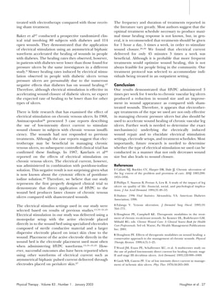 treated with electrotherapy compared with those receiv-       The frequency and duration of treatments reported in
ing sham treatment.                                           the literature vary greatly. Most authors suggest that the
                                                              optimal treatment schedule necessary to produce maxi-
Baker et al27 conducted a prospective randomized clin-        mal tissue healing response is not known, but, in gen-
ical trial involving 80 subjects with diabetes and 114        eral, it is recommended that treatments should be given
open wounds. They demonstrated that the application           for 1 hour a day, 5 times a week, in order to stimulate
of electrical stimulation using an asymmetrical biphasic      wound closure.49,50 We found that electrical current
waveform accelerated the healing of wounds in people          delivered for only 45 minutes 3 times a week was
with diabetes. The healing rates they observed, however,      beneficial. Although it is probable that more frequent
in patients with diabetes were lower than those found for     treatments would optimize wound healing, this is not
pressure ulcers by the same investigators in a different      always feasible for people living in the community. Our
study.9 Slower healing rates induced by electrical stimu-     treatment protocol was selected to accommodate indi-
lation observed in people with diabetic ulcers versus         viduals being treated in an outpatient setting.
pressure ulcers are presumably due to the numerous
negative effects that diabetes has on wound healing.47        Conclusion
Therefore, although electrical stimulation is effective in    Our results demonstrated that HVPC administered 3
accelerating wound closure of diabetic ulcers, we expect      times per week for 4 weeks to chronic vascular leg ulcers
the expected rate of healing to be lower than for other       produced a reduction in wound size and an improve-
types of ulcers.                                              ment in wound appearance as compared with sham-
                                                              treated wounds. Therefore, it appears that electrother-
There is little research that has examined the effect of      apy treatments of the type we used are not only effective
electrical stimulation on chronic venous ulcers. In 1968,     in managing chronic pressure ulcers but also should be
Assimacopoulos28 presented 3 case reports describing          used to accelerate wound healing of chronic vascular leg
the use of low-intensity direct current to stimulate          ulcers. Further work is needed to determine the exact
wound closure in subjects with chronic venous insuffi-        mechanism(s) underlying the electrically induced
ciency. The wounds had not responded to previous              wound repair and to elucidate electrical stimulation
treatments. Although the case reports suggest that elec-      settings, electrode setups, and treatment schedules. Most
trotherapy may be beneficial in managing chronic              importantly, future research is needed to determine
venous ulcers, no subsequent controlled clinical trial has    whether the type of electrical stimulation we used can be
confirmed these findings. In 1987, Katelaris et al29          conducted in a manner that not only decreases wound
reported on the effects of electrical stimulation on          size but also leads to wound closure.
chronic venous ulcers. The electrical current, however,
was administered in combination with povidone-iodine          References
solution. This negative result is not surprising given what   1 Callam MJ, Ruckley CV, Harper DR, Dale JJ. Chronic ulceration of
                                                              the leg: extent of the problem and provision of care. BMJ. 1985;290:
is now known about the cytotoxic effects of povidone-
                                                              1855–1856.
iodine solution.48 Therefore, we believe that our study
represents the first properly designed clinical trial to      2 Phillips T, Stanton B, Provan A, Lew R. A study of the impact of leg
                                                              ulcers on quality of life: financial, social, and psychological implica-
demonstrate that direct application of HVPC to the            tions. J Am Acad Dermatol. 1994;31:49 –53.
wound bed produces faster closure of chronic venous
                                                              3 Diabetes: 1996 Vital Statistics. Alexandria, VA: American Diabetes
ulcers compared with sham-treated wounds.
                                                              Association; 1996.

The electrical stimulus settings used in our study were       4 Falanga V. Venous ulceration. J Dermatol Surg Oncol. 1993;19:
                                                              764 –771.
selected based on results of previous studies.13,19 –21,25
Electrical stimulation in our study was delivered using a     5 Houghton PE, Campbell KE. Therapeutic modalities in the treat-
                                                              ment of chronic recalcitrant wounds. In: Krasner DL, Rodeheaver GM,
monopolar setup with the active electrode placed
                                                              Sibbald RG, eds. Chronic Wound Care: A Clinical Source Book for Health
directly in to the wound bed using specialized electrodes     Care Professionals. 3rd ed. Wayne, Pa: Health Management Publications
composed of sterile conductive material and a larger          Inc; 2001.
dispersive electrode placed on intact skin close to the       6 Houghton PE. Effects of therapeutic modalities on wound healing: a
wound. Placement of the active electrode directly in the      conservative approach to the management of chronic wounds. Physical
wound bed is the electrode placement used most often          Therapy Reviews. 1999;4(3):1–25.
when administering HVPC waveforms.13,19 –21,25 How-           7 Wood JM, Evans PE, Schallreuter KU, et al. A multicenter study on
ever, successful outcomes also have been reported when        the use of pulsed low-intensity direct current for healing chronic stage
using other waveforms of electrical current such as           II and stage III decubitus ulcers. Arch Dermatol. 1993;129:999 –1009.
asymmetrical biphasic pulsed current delivered through        8 Gault WR, Gatens PF. Use of low intensity direct current in manage-
electrodes placed on periulcer skin.27                        ment of ischemic skin ulcers. Phys Ther. 1976;56:265–269.




Physical Therapy . Volume 83 . Number 1 . January 2003                                                           Houghton et al . 27
 