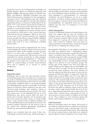 Using this research, the US Department of Health and          chemotherapy for cancer, all of which would interfere
Human Services’ Agency for Healthcare Research and            with the ability to heal. Other exclusion criteria included
Quality (AHRQ) (formerly the Agency for Health Care           any of the following medical conditions for which elec-
Policy and Research [AHCPR]) developed and pub-               trical stimulation is contraindicated5: (1) ventricular
lished clinical practice guidelines for the management        arrhythmia, (2) atrial fibrillation, (3) use of a cardiac
of pressure ulcers.22 The guidelines state that “electrical   pacemaker, (4) history of deep radiation therapy within
stimulation is the only adjunctive therapy with sufficient    the local region, (5) known deep venous thrombosis or
supporting evidence to warrant recommendation by the          thrombophlebitis, (6) superficial metal ions or metal
panel,”22(p55) to be used for enhancing the healing rate      implants near the area, (7) pregnancy, or (8) active
of stage II or III pressure ulcers that have been unre-       osteomyelitis.
sponsive to conventional therapy. The evidence for the
use of electrical simulation for chronic pressure ulcers      Subject Demographics
was revisited in a 1998 review of the research literature     A total of 33 individuals volunteered to participate in the
performed by Dr Liza Ovington.23 Based on this more           study. Four subjects did not meet the inclusion and
recent review of the research literature, she suggested       exclusion criteria, and 2 subjects did not complete the
that the strength of evidence rating should be upgraded       4-week treatment program. Both of these subjects had
to the highest rating possible (rating of A        positive   been assigned to a group who received a sham treat-
results exists from 2 or more randomized controlled           ment. They elected to withdraw from the study for
clinical trials).                                             reasons unrelated to the treatment. A total of 27 people
                                                              with 42 ulcers completed the study protocol.
Despite the strong evidence supporting the use of elec-
trical stimulation for chronic wounds, most research has      Demographic information on the subjects enrolled in
examined the effect of this modality on either pressure       the study was obtained from a standardized subject
ulcers7–16 or ulcers due to mixed etiologies.17–21 Few        interview, physical examination, vascular flow laboratory
researchers have examined the effectiveness of electrical     session, or medical chart review (Tab. 1). Subjects were
stimulation for chronic wounds due to other etiologies        randomly assigned to either a group who received HVPC
such as venous and arterial insufficiency.24 –29 Therefore,   (n 14) or a group who received sham HVPC (n 13)
the purpose of our study was to examine the effect of         (see “Study Design” section). A similar number of female
HVPC on wound healing of chronic lower-extremity              subjects were present in each treatment group. The
ulcers due to diabetes or to arterial or venous               average ages of the subjects were 66.3 years (SD 4.8,
insufficiency.                                                range 25–91) for the subjects who received HVPC and
                                                              62.4 years (SD 5.6, range 31– 81) for the subjects who
Method                                                        received the sham treatment. The mean duration of
                                                              time the subjects had their ulcers prior to entry into the
Subject Recruitment                                           program was 2.96 years (SD 1.4, range 0.8 –15) for the
Individuals with at least one lower-extremity chronic         subjects who received HVPC and 5.47 years (SD 2.4,
wound lasting longer than 3 months were recruited into        range 0.25–25) for the subjects who received the sham
the study via advertisements in local media and through       treatment. The relatively high value for the mean dura-
collaboration with physicians and wound care specialists      tion of ulcer in the sham treatment group was due to one
serving either outpatient clinics or an inpatient popula-     subject in this group who had an ulcer that had been
tion. Individuals who agreed to participate in the study      present for 25 years. Nineteen out of 27 ulcers were
signed an informed consent statement and then were            located in the ankle or malleolar region of the leg, with
screened using inclusion and exclusion criteria as            all ulcers under study located below the level of the
approved by local institutional review boards. The inclu-     knee. Approximately half of the ulcers in the study were
sion criteria were: (1) the individual had one or more        venous ulcers. Arterial ulcers represented the type of
full-thickness skin ulcers located below the knee of          ulcer present in fewest number of subjects in the study
greater than 3 months’ duration; (2) the primary etiol-       (n 2). Three subjects in each treatment group had
ogy of the wound was either venous or arterial insuffi-       diabetes and venous insufficiency or arterial disease.
ciency, or the wound was due to diabetes mellitus; and
(3) the individual had received medical attention for the     Initial Examination
medical condition believed to be the primary cause of         Relevant information about the history and severity of
the wound that included appropriate standardized              any medical conditions known to influence wound heal-
wound care and nutritional information.                       ing were determined using a questionnaire and were
                                                              verified by use of a medical chart review. After obtaining
Subjects were excluded from the study if they were            the relevant medical history, both limbs were observed
undergoing corticosteroid therapy, radiation therapy, or      and any signs of vascular insufficiency were noted. These



Physical Therapy . Volume 83 . Number 1 . January 2003                                                  Houghton et al . 19
 