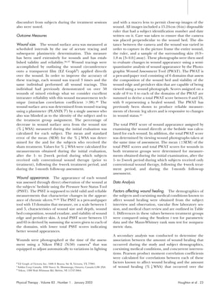 discomfort from subjects during the treatment sessions                        and with a macro lens to permit close-up images of the
also were noted.                                                              wound. All images included a 15.24-cm (6-in) disposable
                                                                              ruler that had a subject identification number and date
Outcome Measures                                                              written on it. Care was taken to ensure that the camera
                                                                              was placed perpendicular to the wound bed. The dis-
Wound size. The wound surface area was measured at                            tance between the camera and the wound was varied in
scheduled intervals by the use of acetate tracing and                         order to capture in the picture frame the entire wound,
subsequent planimetric determination. This measure                            the ruler, and a sample of the surrounding skin (0.9 –
has been used extensively for wounds and has estab-                           1.8 m [3– 6 ft] away). These photographs were then used
lished validity and reliability.36,37 Wound tracings were                     to evaluate changes in wound appearance using a semi-
accomplished by outlining the wound circumference                             quantitative analysis of wound appearance by the Photo-
onto a transparent film (EZ Graph§) applied directly                          graphic Wound Assessment Tool (PWAT). The PWAT is
over the wound. In order to improve the accuracy of                           a pen-and-paper tool consisting of 6 domains that assess
these tracings, each wound was traced 3 times and the                         the composition of the wound bed and viability of the
same individual performed all wound tracings. This                            wound edge and periulcer skin that are capable of being
individual had previously demonstrated on over 50                             viewed using a wound photograph. Scores assigned on a
wounds of mixed etiology what we consider excellent                           scale of 0 to 4 to each of the domains of the PWAT are
intrarater reliability with this wound measurement tech-                      summed to derive a total PWAT score between 0 and 24,
nique (intraclass correlation coefficient .98).40 The                         with 0 representing a healed wound. The PWAT has
wound surface area was determined from wound tracing                          previously been shown to produce reliable measure-
using a planimeter (PLANIX 7 ) by a single assessor who                       ments of chronic leg ulcers and is responsive to changes
also was blinded as to the identity of the subject and to                     in wound status.41
the treatment group assignment. The percentage of
decrease in wound surface area from the wound size                            The total PSST score of wound appearance assigned by
(%2WSA) measured during the initial evaluation was                            examining the wound directly at the bedside was calcu-
calculated for each subject. The mean and standard                            lated for each wound. In addition, the total PWAT score
error of the mean (SEM) for the %2WSA was deter-                              was determined by viewing wound photographs taken at
mined for the and for the subjects who received the                           the same time of assessment. The mean ( SEM) of the
sham treatment. Values for %2WSA were calculated for                          total PSST scores and total PWAT scores for wounds in
measurements obtained during the initial evaluation,                          both treatment groups were determined for measure-
after the 1- to 2-week period during which subjects                           ments obtained during the initial examination, after the
received only conventional wound therapy (prior to                            1- to 2-week period during which subjects received only
treatment), following the 4-week treatment period, and                        conventional wound therapy, following the 4-week treat-
during the 1-month follow-up assessment.                                      ment period, and during the 1-month follow-up
                                                                              assessment.
Wound appearance. The appearance of each wound
was assessed through direct observation of the wound at                       Data Analysis
the subjects’ bedside using the Pressure Sore Status Tool
(PSST). The PSST is supposed to yield valid and reliable                      Factors affecting wound healing. The demographics of
measurements that characterize changes in the appear-                         the subjects and coexisting medical conditions known to
ance of chronic ulcers.38,39 The PSST is a pen-and-paper                      affect wound healing were obtained from the subject
tool with 13 domains that measure, on a scale between 1                       interview and observation, vascular flow laboratory ses-
and 5, characteristics of wound size and depth, wound                         sion, and medical chart review and are outlined in Table
bed composition, wound exudate, and viability of wound                        1. Differences in these values between treatment groups
edge and periulcer skin. A total PSST score between 13                        were compared using the Student t test for parametric
and 65 is derived by summing the scores given to each of                      data and the Mann-Whitney rank sum test for nonpara-
the domains, with lower total PSST scores indicating                          metric data.
better wound appearances.
                                                                              A secondary analysis was conducted to determine the
Wounds were photographed at the time of the assess-                           association between the amount of wound healing that
ment using a Nikon FM-2 (N-50) camera# that was                               occurred during the study and subject demographics,
equipped to adjust automatically to variations in lighting                    coexisting medical conditions, and concurrent interven-
                                                                              tions. Pearson product moment correlation coefficients
                                                                              were calculated for correlations between each of these
§
  EZ Graph of Victoria Inc, 1606 E Brazos, Ste B, Victoria, TX 77901.         factors known to affect wound healing and the amount
  Sokkia Corp Canada, 1050 Stacey St, Mississauga, Ontario, Canada L4W 2X8.   of wound healing (%2WSA) that occurred over the
#
  Nikon, 1300 Walt Whitman Rd, Melvin, NY 11747-3064.



Physical Therapy . Volume 83 . Number 1 . January 2003                                                                Houghton et al . 23
 