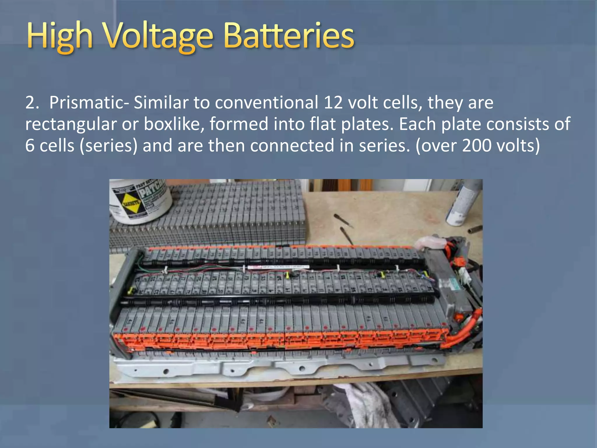 2. Prismatic- Similar to conventional 12 volt cells, they are
rectangular or boxlike, formed into flat plates. Each plate consists of
6 cells (series) and are then connected in series. (over 200 volts)
 