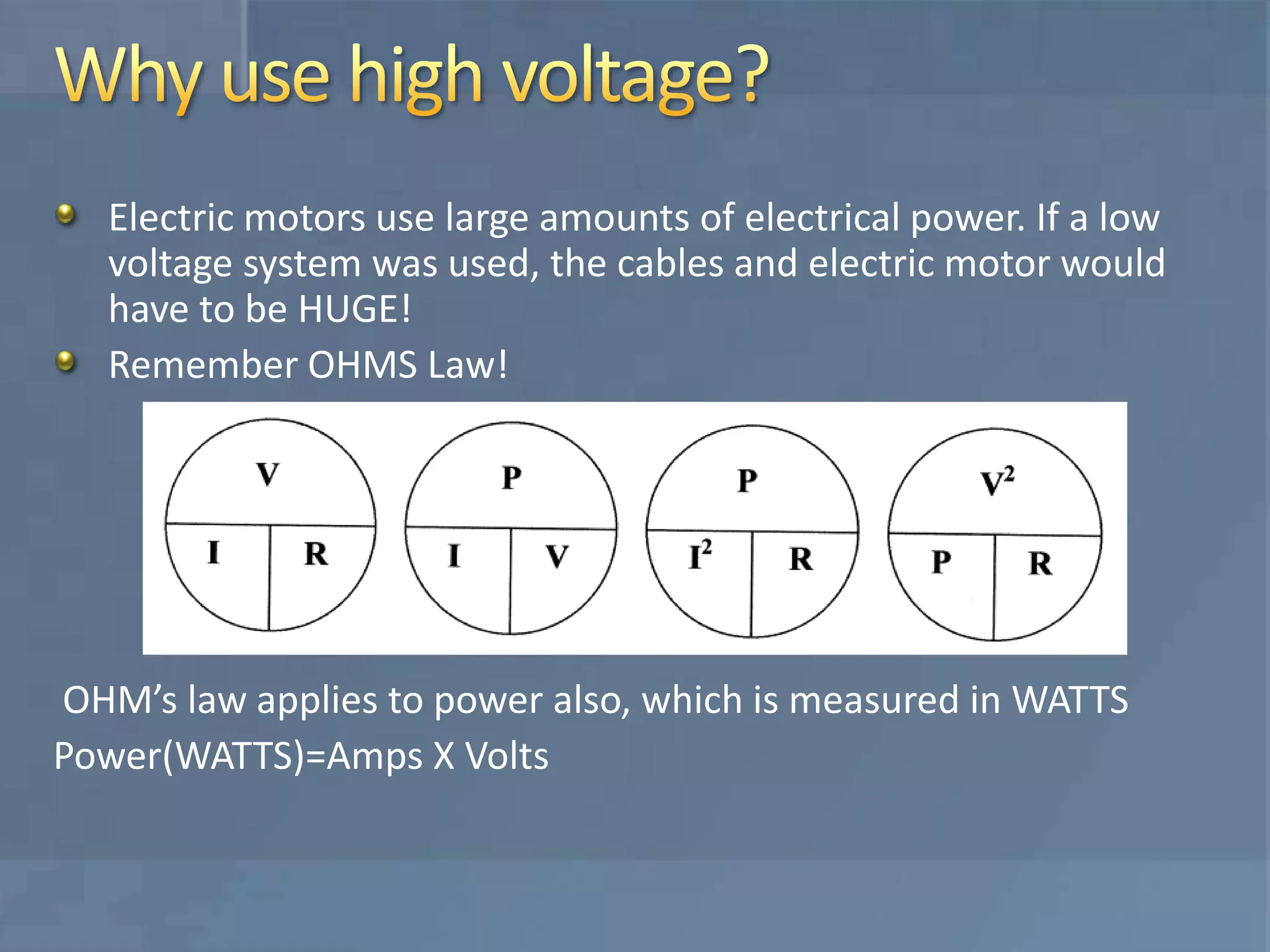 Electric motors use large amounts of electrical power. If a low
voltage system was used, the cables and electric motor would
have to be HUGE!
Remember OHMS Law!
OHM’s law applies to power also, which is measured in WATTS
Power(WATTS)=Amps X Volts
 