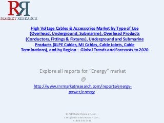 High Voltage Cables & Accessories Market by Type of Use
(Overhead, Underground, Submarine), Overhead Products
(Conductors, Fittings & Fixtures), Underground and Submarine
Products (XLPE Cables, MI Cables, Cable Joints, Cable
Terminations), and by Region – Global Trends and Forecasts to 2020
Explore all reports for “Energy” market
@
http://www.rnrmarketresearch.com/reports/energy-
power/energy .
© RnRMarketResearch.com ;
sales@rnrmarketresearch.com ;
+1 888 391 5441
 