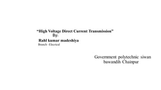 “High Voltage Direct Current Transmission”
Government polytechnic siwan
bawandih Chainpur
By:
Rahl kumar madeshiya
Branch –Elecrical
 