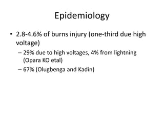 Epidemiology
• 2.8-4.6% of burns injury (one-third due high
voltage)
– 29% due to high voltages, 4% from lightning
(Opara KO etal)
– 67% (Olugbenga and Kadin)
 