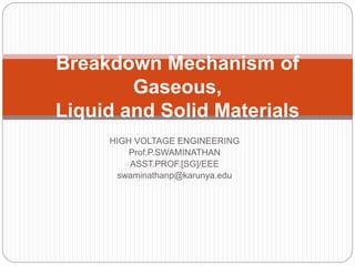 HIGH VOLTAGE ENGINEERING
Prof.P.SWAMINATHAN
ASST.PROF.[SG]/EEE
swaminathanp@karunya.edu
Breakdown Mechanism of
Gaseous,
Liquid and Solid Materials
 