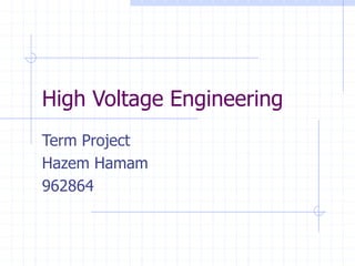 High Voltage Engineering
Term Project
Hazem Hamam
962864
 