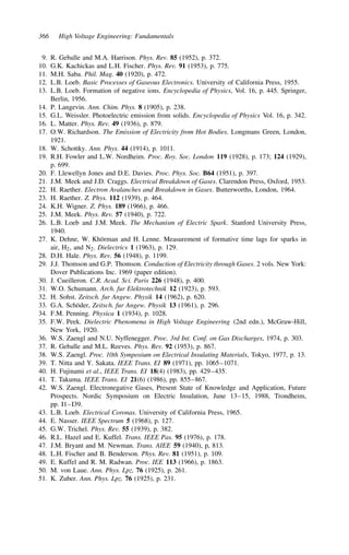 366 High Voltage Engineering: Fundamentals
9. R. Geballe and M.A. Harrison. Phys. Rev. 85 (1952), p. 372.
10. G.K. Kachickas and L.H. Fischer. Phys. Rev. 91 (1953), p. 775.
11. M.H. Saba. Phil. Mag. 40 (1920), p. 472.
12. L.B. Loeb. Basic Processes of Gaseous Electronics. University of California Press, 1955.
13. L.B. Loeb. Formation of negative ions. Encyclopedia of Physics, Vol. 16, p. 445. Springer,
Berlin, 1956.
14. P. Langevin. Ann. Chim. Phys. 8 (1905), p. 238.
15. G.L. Weissler. Photoelectric emission from solids. Encyclopedia of Physics Vol. 16, p. 342.
16. L. Matter. Phys. Rev. 49 (1936), p. 879.
17. O.W. Richardson. The Emission of Electricity from Hot Bodies. Longmans Green, London,
1921.
18. W. Schottky. Ann. Phys. 44 (1914), p. 1011.
19. R.H. Fowler and L.W. Nordheim. Proc. Roy. Soc. London 119 (1928), p. 173; 124 (1929),
p. 699.
20. F. Llewellyn Jones and D.E. Davies. Proc. Phys. Soc. B64 (1951), p. 397.
21. J.M. Meek and J.D. Craggs. Electrical Breakdown of Gases. Clarendon Press, Oxford, 1953.
22. H. Raether. Electron Avalanches and Breakdown in Gases. Butterworths, London, 1964.
23. H. Raether. Z. Phys. 112 (1939), p. 464.
24. K.H. Wigner. Z. Phys. 189 (1966), p. 466.
25. J.M. Meek. Phys. Rev. 57 (1940), p. 722.
26. L.B. Loeb and J.M. Meek. The Mechanism of Electric Spark. Stanford University Press,
1940.
27. K. Dehne, W. Khörman and H. Lenne. Measurement of formative time lags for sparks in
air, H2, and N2. Dielectrics 1 (1963), p. 129.
28. D.H. Hale. Phys. Rev. 56 (1948), p. 1199.
29. J.J. Thomson and G.P. Thomson. Conduction of Electricity through Gases. 2 vols. New York:
Dover Publications Inc. 1969 (paper edition).
30. J. Cueilleron. C.R. Acad. Sci. Paris 226 (1948), p. 400.
31. W.O. Schumann. Arch. fur Elektrotechnik 12 (1923), p. 593.
32. H. Sohst. Zeitsch. fur Angew. Physik 14 (1962), p. 620.
33. G.A. Schöder, Zeitsch. fur Angew. Physik 13 (1961), p. 296.
34. F.M. Penning. Physica 1 (1934), p. 1028.
35. F.W. Peek. Dielectric Phenomena in High Voltage Engineering (2nd edn.), McGraw-Hill,
New York, 1920.
36. W.S. Zaengl and N.U. Nyffenegger. Proc. 3rd Int. Conf. on Gas Discharges, 1974, p. 303.
37. R. Geballe and M.L. Reeves. Phys. Rev. 92 (1953), p. 867.
38. W.S. Zaengl. Proc. 10th Symposium on Electrical Insulating Materials, Tokyo, 1977, p. 13.
39. T. Nitta and Y. Sakata. IEEE Trans. EI 89 (1971), pp. 1065–1071.
40. H. Fujinami et al., IEEE Trans. EI 18(4) (1983), pp. 429–435.
41. T. Takuma. IEEE Trans. EI 21(6) (1986), pp. 855–867.
42. W.S. Zaengl. Electronegative Gases, Present State of Knowledge and Application, Future
Prospects. Nordic Symposium on Electric Insulation, June 13–15, 1988, Trondheim,
pp. I1–I39.
43. L.B. Loeb. Electrical Coronas. University of California Press, 1965.
44. E. Nasser. IEEE Spectrum 5 (1968), p. 127.
45. G.W. Trichel. Phys. Rev. 55 (1939), p. 382.
46. R.L. Hazel and E. Kuffel. Trans. IEEE Pas. 95 (1976), p. 178.
47. J.M. Bryant and M. Newman. Trans. AIEE 59 (1940), p, 813.
48. L.H. Fischer and B. Benderson. Phys. Rev. 81 (1951), p. 109.
49. E. Kuffel and R. M. Radwan. Proc. IEE 113 (1966), p. 1863.
50. M. von Laue. Ann. Phys. Lpz. 76 (1925), p. 261.
51. K. Zuber. Ann. Phys. Lpz. 76 (1925), p. 231.
 