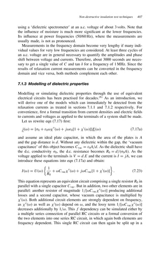 Non-destructive insulation test techniques 407
using a ‘dielectric spectrometer’ at an a.c. voltage of about 3 volts. Note that
the influence of moisture is much more significant at the lower frequencies.
Its influence at power frequencies (50/60 Hz), where the measurements are
usually made, is not as pronounced.
Measurements in the frequency domain become very lengthy if many indi-
vidual values for very low frequencies are considered. At least three cycles of
an a.c. voltage are in general necessary to quantify the amplitudes and phase
shift between voltage and currents. Therefore, about 3000 seconds are neces-
sary to get a single value of C and tan υ for a frequency of 1 MHz. Since the
results of relaxation current measurements can be converted in the frequency
domain and vice versa, both methods complement each other.
7.1.3 Modelling of dielectric properties
Modelling or simulating dielectric properties through the use of equivalent
electrical circuits has been practised for decades.6
As an introduction, we
will derive one of the models which can immediately be detected from the
relaxation currents as treated in sections 7.1.1 and 7.1.2 respectively. For
convenience, first a formal transition from current densities and electric fields
to currents and voltages as applied to the terminals of a system shall be made.
Let us rewrite eqn (7.17) first:
jω D f0 C ε0ω 00
ω C jωε0[1 C 0
ω]gEω 7.17a
and assume an ideal plate capacitor, in which the area of the plates is A
and the gap distance is d. Without any dielectric within the gap, the ‘vacuum
capacitance’ of this object becomes Cvac D ε0A/d. As the dielectric shall have
the d.c. conductivity 0, the d.c. resistance becomes R0 D d/0A. As the
voltage applied to the terminals is V D d.E and the current is I D jA, we can
introduce these equations into eqn (7.17a) and obtain:
Iω D Uω

1
R0
C ωCvac
00
ω C jωCvac[1 C 0
ω]

. 7.23
This equation represents an equivalent circuit comprising a single resistor R0 in
parallel with a single capacitor Cvac. But in addition, two other elements are in
parallel: another resistor of magnitude 1/[ωCvac
00
ω] producing additional
losses and a second capacitor, whose vacuum capacitance is multiplied by
0
ω. Both additional circuit elements are strongly dependent on frequency,
as 00
ω as well as 0
ω depend on ω, and the lossy term 1/[ωCvac
00
ω]
decreases additionally by 1/ω. This f dependency can be simulated either by
a multiple series connection of parallel RC circuits or a formal conversion of
the two elements into one series RC circuit, in which again both elements are
frequency dependent. This single RC circuit can then again be split up in a
 