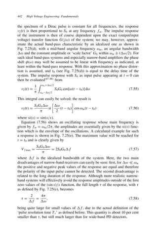 442 High Voltage Engineering: Fundamentals
the spectrum of a Dirac pulse is constant for all frequencies, the response
v2t is then proportional to S0 at any frequency fm. The impulse response
of the instrument is then of course dependent upon the exact (output/input
voltage) transfer function Gjω of the system; we may, however, approx-
imate the actual band-pass characteristic by an idealized one as shown in
Fig. 7.25(d), with a mid-band angular frequency ωm, an angular bandwidth
ω and the constant amplitude or ‘scale factor’ G0 within ωm š ω/2. For
such ideal band-pass systems and especially narrow-band amplifiers the phase
shift =ω may well be assumed to be linear with frequency as indicated, at
least within the band-pass response. With this approximation no phase distor-
tion is assumed, and t0 (see Fig. 7.25(d)) is equal to the delay time of the
system. The impulse response with S0 as input pulse appearing at t D 0 can
then be evaluated47,48
from
v2t D
1
1
 ωmCω/2
ωmω/2
S0G0 cos[ωt  t0] dω 7.55
This integral can easily be solved; the result is
v2t D
S0G0ω
1
si

ω
2
t  t0

cos ωmt  t0 7.56
where six D sinx/x.
Equation (7.56) shows an oscillating response whose main frequency is
given by fm D ωm/21, the amplitudes are essentially given by the six func-
tion which is the envelope of the oscillations. A calculated example for such
a response is shown in Fig. 7.25(e). The maximum value will be reached for
t D t0 and is clearly given by
V2 max D
S0G0ω
1
D 2S0G0f 7.57
where f is the idealized bandwidth of the system. Here, the two main
disadvantages of narrow-band receivers can easily be seen: first, for ω − ωm
the positive and negative peak values of the response are equal and therefore
the polarity of the input pulse cannot be detected. The second disadvantage is
related to the long duration of the response. Although more realistic narrow-
band systems will effectively avoid the response amplitudes outside of the first
zero values of the sin x/x function, the full length  of the response, with 
as defined by Fig. 7.25(e), becomes
 D
2
f
D
41
ω
, 7.58
being quite large for small values of f, due to the actual definition of the
‘pulse resolution time Tr’ as defined before. This quantity is about 10 per cent
smaller than , but still much larger than for wide-band PD detectors.
 