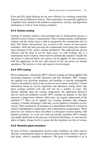 Design and testing of external insulation 521
Corn and CO2 pellet blasting are far more effective for cleaning cement-like
deposits that are difficult to remove. These procedures are generally applied on
a repetitive basis linked to the pollution composition, severity, and deposition
mechanism as well as local wetting conditions
9.4.3 Grease coating
Coating of insulator surfaces with petroleum gels or hydrocarbon greases is
utilized in areas of heavy contamination. These coatings produce hydrophobic
surfaces and the surface layer is able to encapsulate the contaminants into its
bulk. The former characteristic was covered in the section on non-ceramic
insulators, while the latter prevents the contaminants from going into solution
upon initiation of the surface wetting mechanism. This approach has proven
effective and has been in use for many years. As with washing, this is a
maintenance-based solution, which must be periodically repeated. Usually the
old grease is removed before new grease can be applied. In most instances,
both the application of the new and removal of the old grease are manual
operations. The process is slow and requires circuit outages.
9.4.4 RTV coating
Room temperature vulcanizing (RTV) silicone coatings are being applied with
increasing frequency on both substation and line insulators. RTV coatings
are applied over porcelain insulators and bushings to provide hydrophobic
surfaces (described in detail in the section on non-ceramic insulators). Current
information based on service experience and laboratory testing shows that
these coatings perform well and will last for a number of years. The
lifetime depends upon the coating composition, the application thickness
and of course the pollution severity. RTV coatings are popular in that they
represent a longer-term solution, which does not require replacement of the
insulators.19
They can be applied over existing insulators after adequate
cleaning. A further advantage is that they can be applied to insulators on live
circuits. Their mechanism of resistance to contamination flashover is based on
surface hydrophobicity maintenance and contamination encapsulation. These
processes are similar to those described in subsequent sections dealing with
polymer insulators. As is the case with non-ceramic insulators, RTV coatings
can rapidly deteriorate in the presence of electrical discharges, so care must be
taken at higher voltage levels to ensure that the insulators are free of corona.
9.4.5 Resistive glaze insulators
In areas of heavy contamination resistive glaze insulators are often used to
alleviate contamination flashover. Resistive glaze insulators utilize a special-
ized glaze, which is partially conductive. The glaze is formulated so as to
 