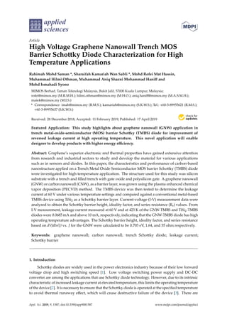 applied
sciences
Article
High Voltage Graphene Nanowall Trench MOS
Barrier Schottky Diode Characterization for High
Temperature Applications
Rahimah Mohd Saman *, Sharaifah Kamariah Wan Sabli *, Mohd Rofei Mat Hussin,
Muhammad Hilmi Othman, Muhammad Aniq Shazni Mohammad Haniff and
Mohd Ismahadi Syono
MIMOS Berhad, Taman Teknologi Malaysia, Bukit Jalil, 57000 Kuala Lumpur, Malaysia;
rofei@mimos.my (M.R.M.H.); hilmi.othman@mimos.my (M.H.O.); aniq.haniff@mimos.my (M.A.S.M.H.);
matek@mimos.my (M.I.S.)
* Correspondence: imah@mimos.my (R.M.S.); kamariah@mimos.my (S.K.W.S.); Tel.: +60-3-89955621 (R.M.S.);
+60-3-89955637 (S.K.W.S.)
Received: 28 December 2018; Accepted: 11 February 2019; Published: 17 April 2019


Featured Application: This study highlights about graphene nanowall (GNW) application in
trench metal-oxide-semiconductor (MOS) barrier Schottky (TMBS) diode for improvement of
reversed leakage current at high operating temperature. This novel application will enable
designer to develop products with higher energy efficiency.
Abstract: Graphene’s superior electronic and thermal properties have gained extensive attention
from research and industrial sectors to study and develop the material for various applications
such as in sensors and diodes. In this paper, the characteristics and performance of carbon-based
nanostructure applied on a Trench Metal Oxide Semiconductor MOS barrier Schottky (TMBS) diode
were investigated for high temperature application. The structure used for this study was silicon
substrate with a trench and filled trench with gate oxide and polysilicon gate. A graphene nanowall
(GNW) or carbon nanowall (CNW), as a barrier layer, was grown using the plasma enhanced chemical
vapor deposition (PECVD) method. The TMBS device was then tested to determine the leakage
current at 60 V under various temperature settings and compared against a conventional metal-based
TMBS device using TiSi2 as a Schottky barrier layer. Current-voltage (I-V) measurement data were
analyzed to obtain the Schottky barrier height, ideality factor, and series resistance (Rs) values. From
I-V measurement, leakage current measured at 60 V and at 423 K of the GNW-TMBS and TiSi2-TMBS
diodes were 0.0685 mA and above 10 mA, respectively, indicating that the GNW-TMBS diode has high
operating temperature advantages. The Schottky barrier height, ideality factor, and series resistance
based on dV/dln(J) vs. J for the GNW were calculated to be 0.703 eV, 1.64, and 35 ohm respectively.
Keywords: graphene nanowall; carbon nanowall; trench Schottky diode; leakage current;
Schottky barrier
1. Introduction
Schottky diodes are widely used in the power electronics industry because of their low forward
voltage drop and high switching speed [1]. Low voltage switching power supply and DC-DC
converter are among the applications that use Schottky diode technology. However, due to its intrinsic
characteristic of increased leakage current at elevated temperature, this limits the operating temperature
of the device [2]. It is necessary to ensure that the Schottky diode is operated at the specified temperature
to avoid thermal runaway effect, which will cause destructive failure of the device [3]. There are
Appl. Sci. 2019, 9, 1587; doi:10.3390/app9081587 www.mdpi.com/journal/applsci
 