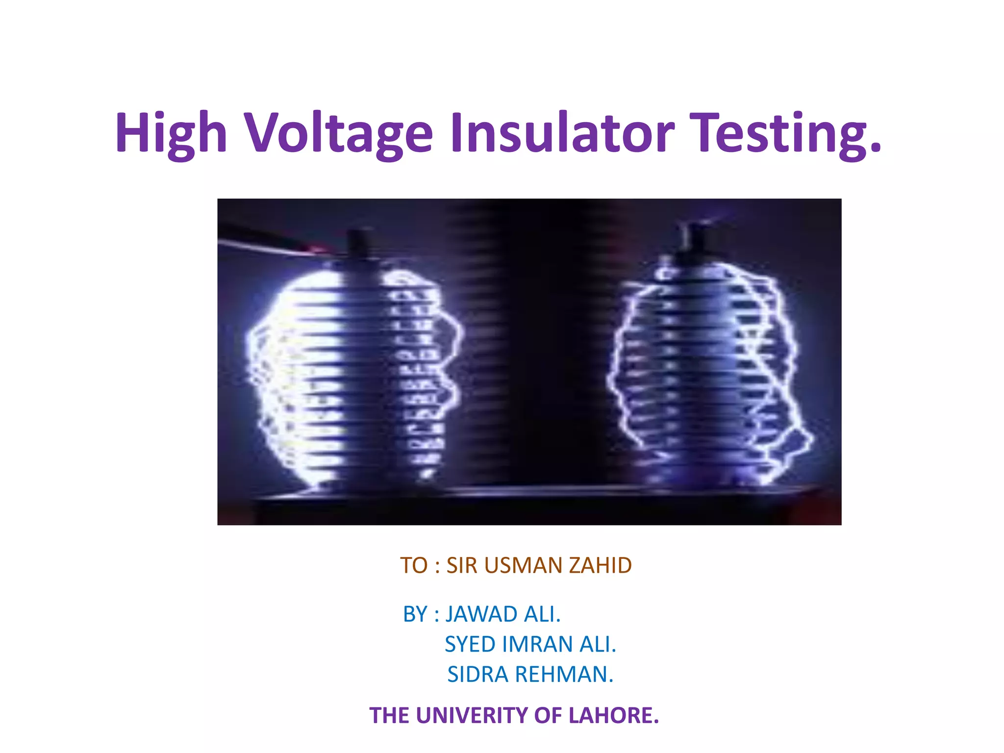 High Voltage Insulator Testing. 
TO : SIR USMAN ZAHID 
BY : JAWAD ALI. 
SYED IMRAN ALI. 
SIDRA REHMAN. 
THE UNIVERITY OF LAHORE. 
 