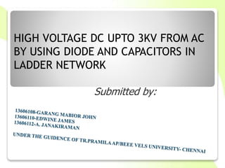 HIGH VOLTAGE DC UPTO 3KV FROM AC
BY USING DIODE AND CAPACITORS IN
LADDER NETWORK
Submitted by:
 
