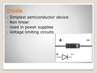 Diode
 Simplest semiconductor device
 Non linear
 Used in power supplies
 Voltage limiting circuits
 