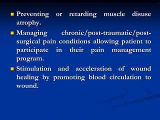  Preventing or retarding muscle disuse
atrophy.
 Managing chronic/post-traumatic/post-
surgical pain conditions allowing...