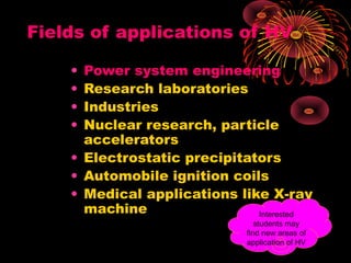 Fields of applications of HV
• Power system engineering
• Research laboratories
• Industries
• Nuclear research, particle
accelerators
• Electrostatic precipitators
• Automobile ignition coils
• Medical applications like X-ray
machine Interested
students may
find new areas of
application of HV
 