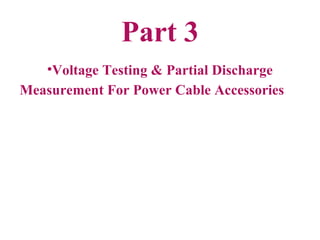 Part 3
•Voltage Testing & Partial Discharge
Measurement For Power Cable Accessories
 